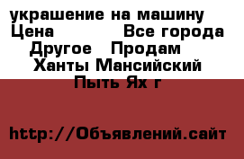 украшение на машину  › Цена ­ 2 000 - Все города Другое » Продам   . Ханты-Мансийский,Пыть-Ях г.